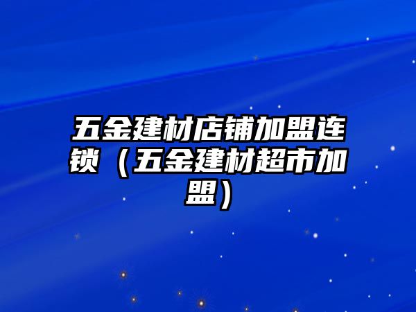 五金建材店鋪加盟連鎖（五金建材超市加盟）