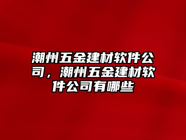 潮州五金建材軟件公司，潮州五金建材軟件公司有哪些