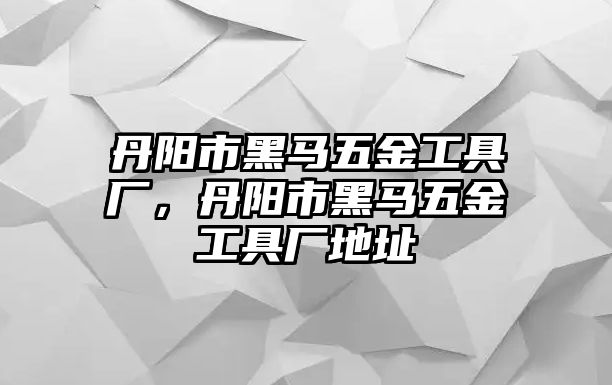 丹陽市黑馬五金工具廠，丹陽市黑馬五金工具廠地址