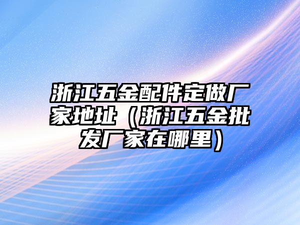 浙江五金配件定做廠家地址（浙江五金批發廠家在哪里）