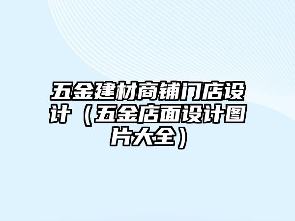 五金建材商鋪門店設計（五金店面設計圖片大全）