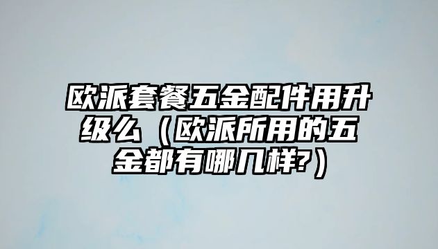 歐派套餐五金配件用升級么（歐派所用的五金都有哪幾樣?）