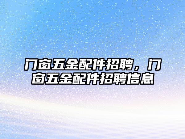 門窗五金配件招聘，門窗五金配件招聘信息