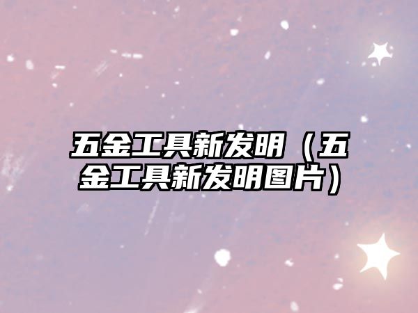 五金工具新發(fā)明（五金工具新發(fā)明圖片）