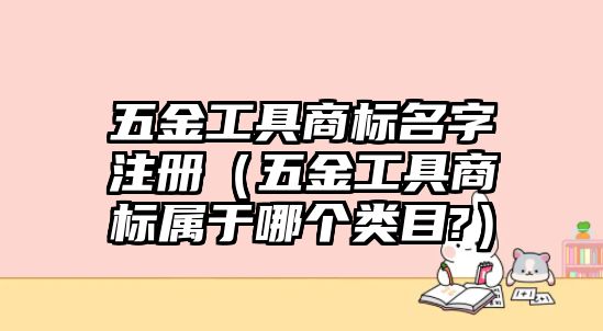 五金工具商標名字注冊（五金工具商標屬于哪個類目?）