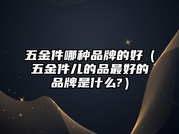 五金件哪種品牌的好（五金件兒的品最好的品牌是什么?）