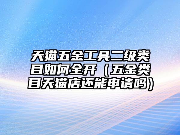 天貓五金工具二級(jí)類(lèi)目如何全開(kāi)（五金類(lèi)目天貓店還能申請(qǐng)嗎）