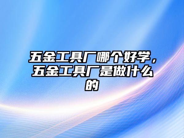 五金工具廠哪個好學，五金工具廠是做什么的