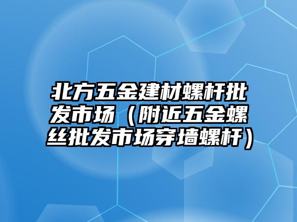 北方五金建材螺桿批發(fā)市場（附近五金螺絲批發(fā)市場穿墻螺桿）