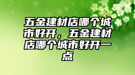 五金建材店哪個城市好開，五金建材店哪個城市好開一點