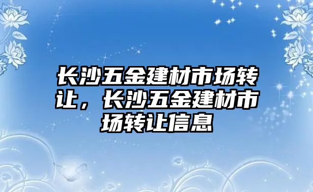 長沙五金建材市場轉讓，長沙五金建材市場轉讓信息