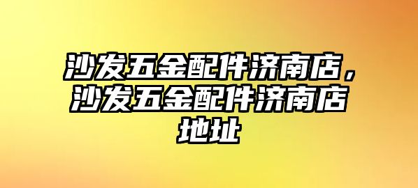 沙發五金配件濟南店，沙發五金配件濟南店地址