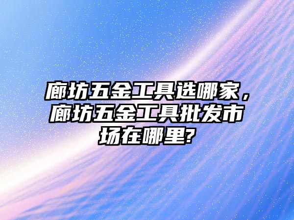 廊坊五金工具選哪家，廊坊五金工具批發市場在哪里?