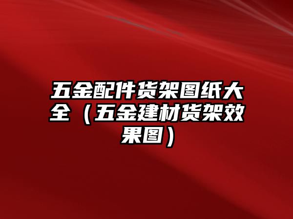 五金配件貨架圖紙大全（五金建材貨架效果圖）