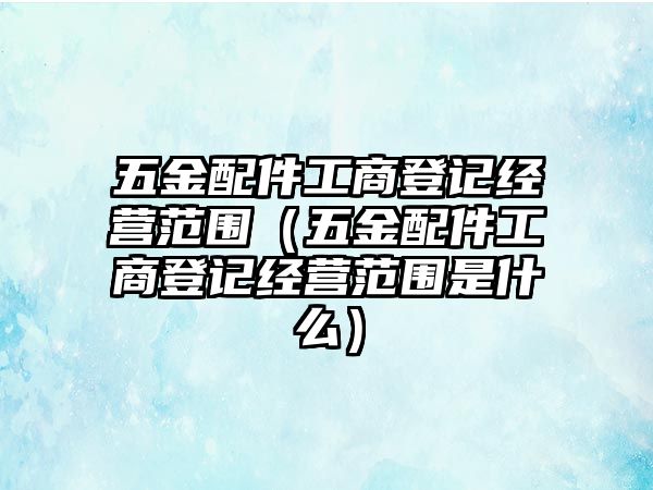 五金配件工商登記經營范圍（五金配件工商登記經營范圍是什么）