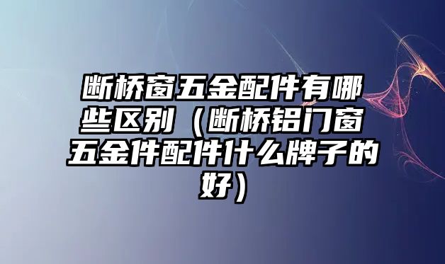 斷橋窗五金配件有哪些區別（斷橋鋁門窗五金件配件什么牌子的好）