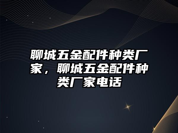 聊城五金配件種類廠家，聊城五金配件種類廠家電話