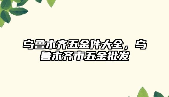 烏魯木齊五金件大全，烏魯木齊市五金批發