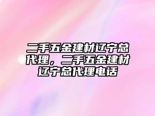 二手五金建材遼寧總代理，二手五金建材遼寧總代理電話