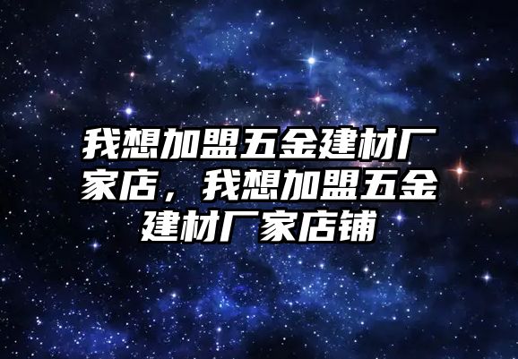 我想加盟五金建材廠家店，我想加盟五金建材廠家店鋪