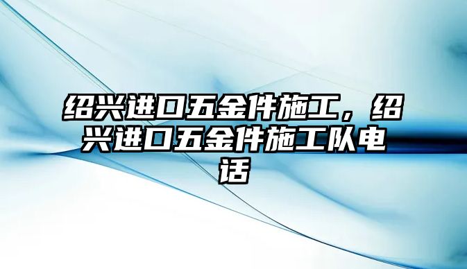 紹興進口五金件施工，紹興進口五金件施工隊電話