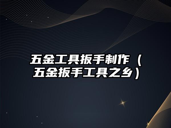 五金工具扳手制作（五金扳手工具之鄉(xiāng)）