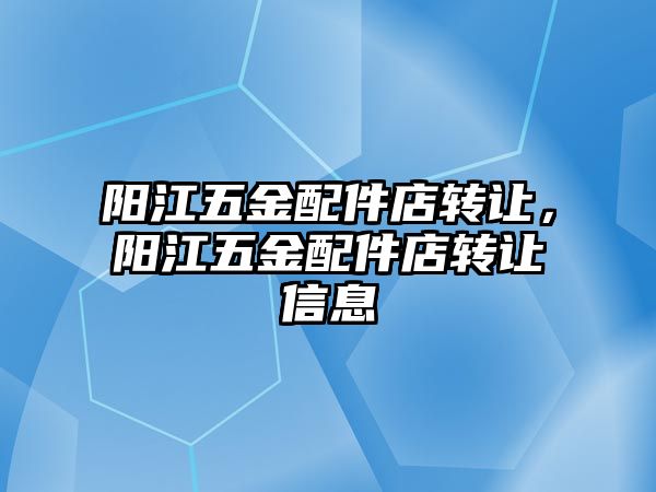 陽江五金配件店轉讓，陽江五金配件店轉讓信息