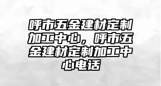 呼市五金建材定制加工中心，呼市五金建材定制加工中心電話