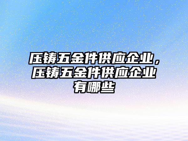 壓鑄五金件供應(yīng)企業(yè)，壓鑄五金件供應(yīng)企業(yè)有哪些