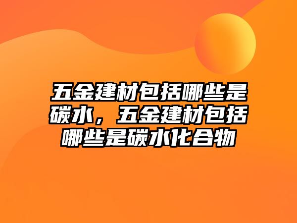 五金建材包括哪些是碳水，五金建材包括哪些是碳水化合物