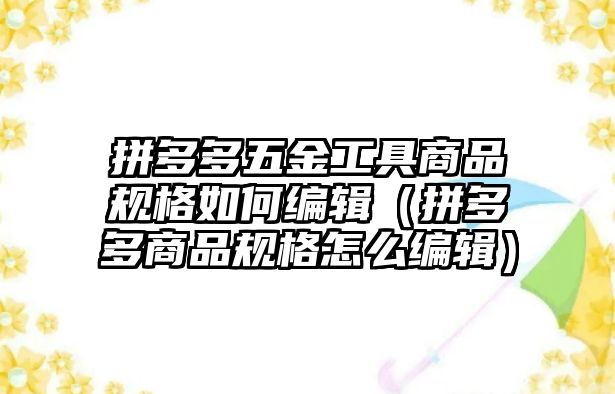 拼多多五金工具商品規格如何編輯（拼多多商品規格怎么編輯）