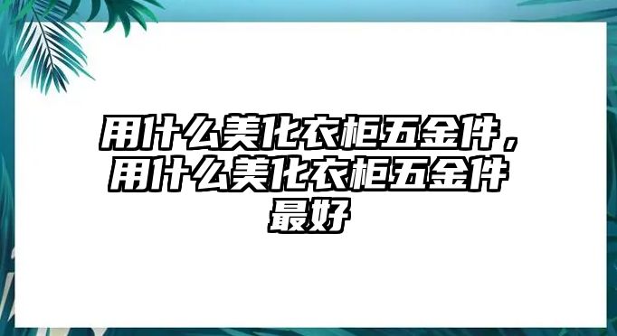 用什么美化衣柜五金件，用什么美化衣柜五金件最好