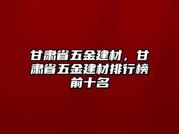 甘肅省五金建材，甘肅省五金建材排行榜前十名