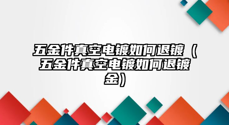 五金件真空電鍍如何退鍍（五金件真空電鍍如何退鍍金）