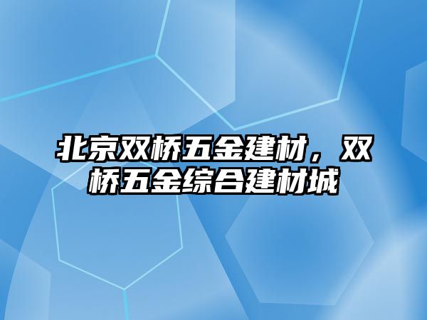 北京雙橋五金建材，雙橋五金綜合建材城