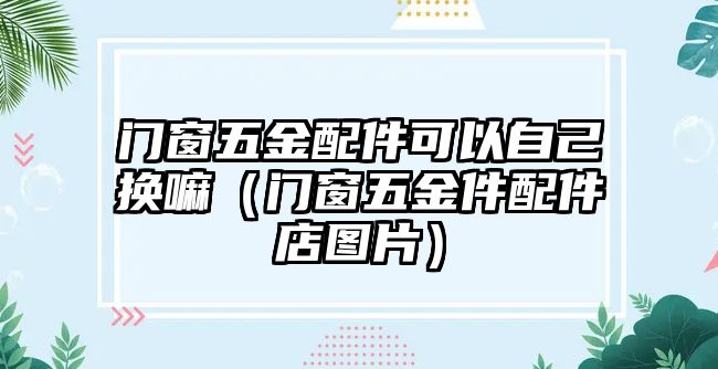 門窗五金配件可以自己換嘛（門窗五金件配件店圖片）