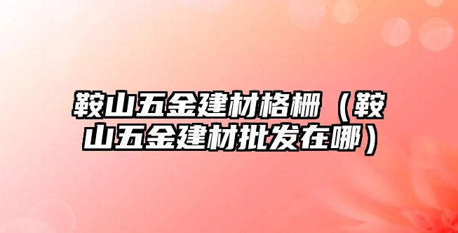 鞍山五金建材格柵（鞍山五金建材批發在哪）