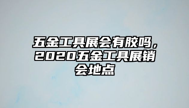 五金工具展會有膠嗎，2020五金工具展銷會地點