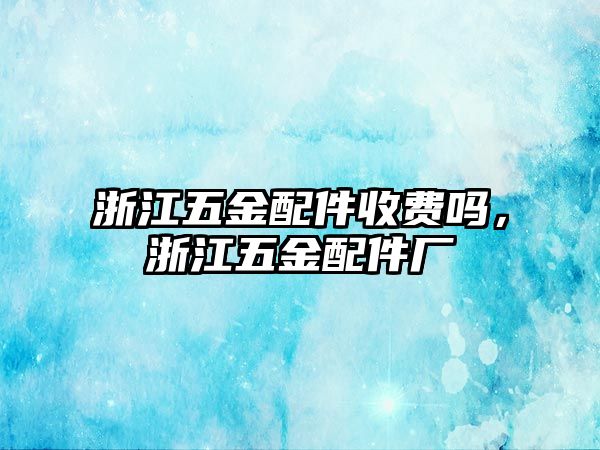 浙江五金配件收費嗎，浙江五金配件廠