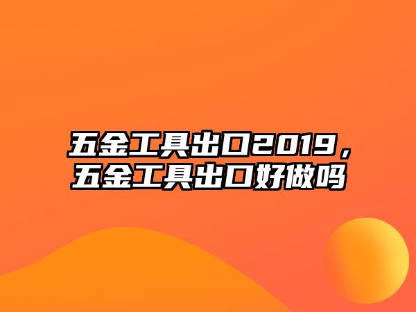 五金工具出口2019，五金工具出口好做嗎