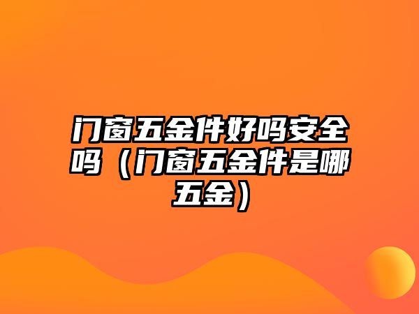 門窗五金件好嗎安全嗎（門窗五金件是哪五金）