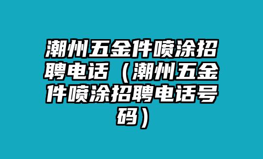 潮州五金件噴涂招聘電話（潮州五金件噴涂招聘電話號碼）