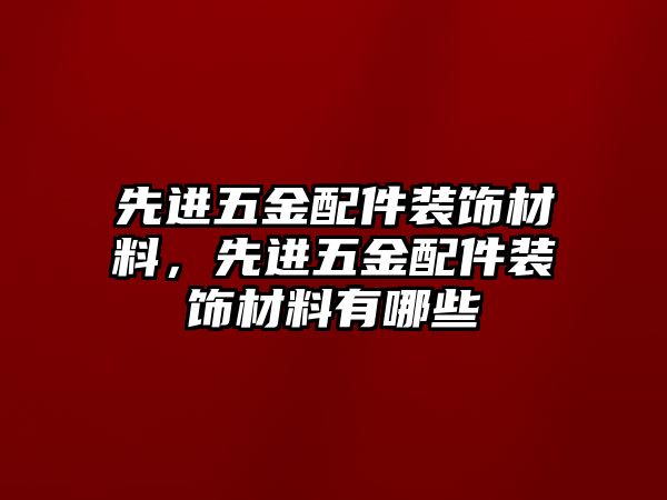 先進五金配件裝飾材料，先進五金配件裝飾材料有哪些