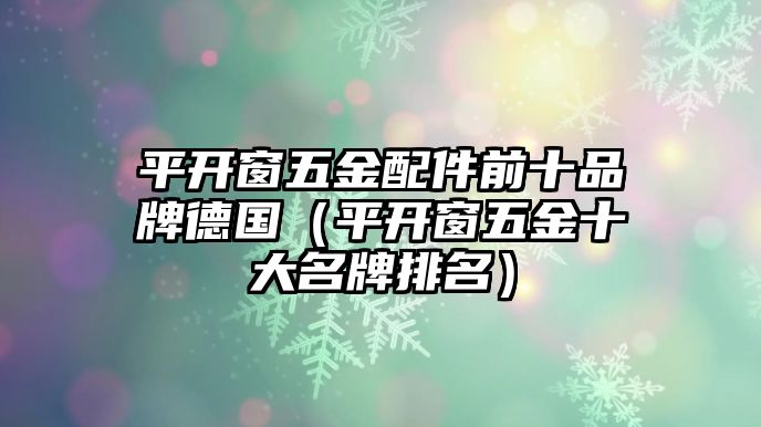 平開窗五金配件前十品牌德國（平開窗五金十大名牌排名）