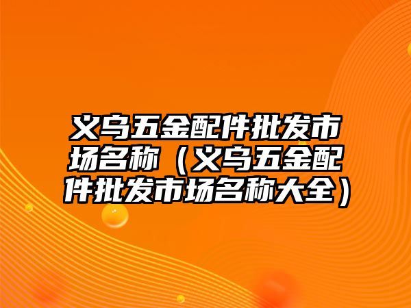 義烏五金配件批發市場名稱（義烏五金配件批發市場名稱大全）