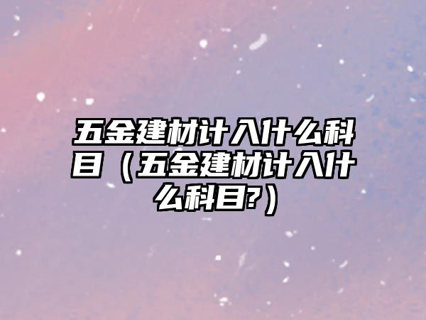 五金建材計入什么科目（五金建材計入什么科目?）