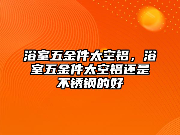 浴室五金件太空鋁，浴室五金件太空鋁還是不銹鋼的好