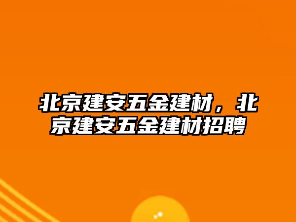 北京建安五金建材，北京建安五金建材招聘