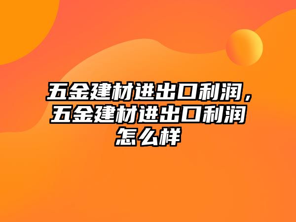 五金建材進出口利潤，五金建材進出口利潤怎么樣