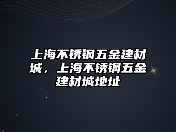 上海不銹鋼五金建材城，上海不銹鋼五金建材城地址